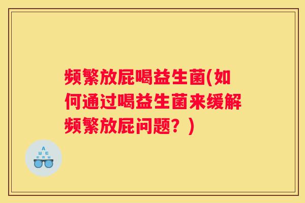 频繁放屁喝益生菌(如何通过喝益生菌来缓解频繁放屁问题？)