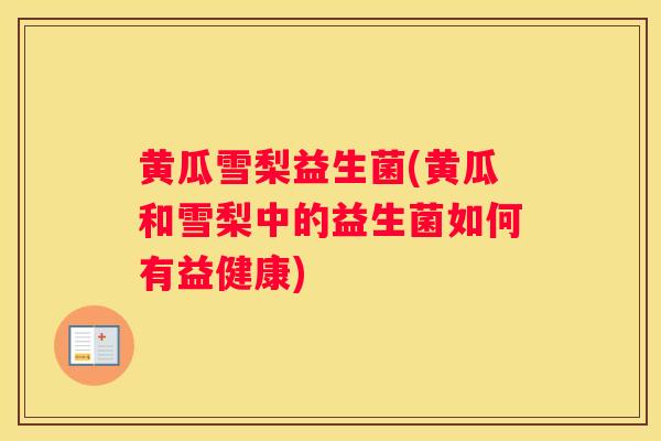 黄瓜雪梨益生菌(黄瓜和雪梨中的益生菌如何有益健康)