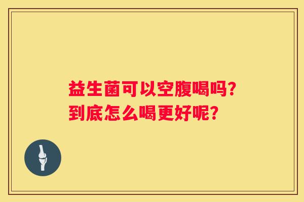 益生菌可以空腹喝吗？到底怎么喝更好呢？