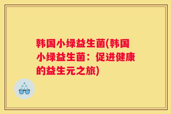 韩国小绿益生菌(韩国小绿益生菌：促进健康的益生元之旅)