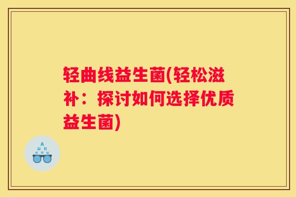 轻曲线益生菌(轻松滋补：探讨如何选择优质益生菌)