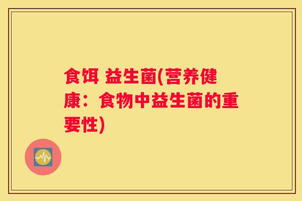 食饵 益生菌(营养健康：食物中益生菌的重要性)