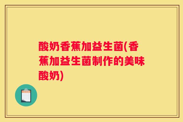 酸奶香蕉加益生菌(香蕉加益生菌制作的美味酸奶)
