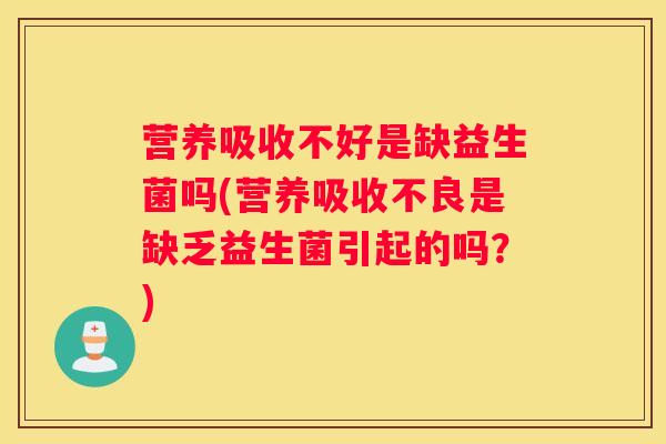 营养吸收不好是缺益生菌吗(营养吸收不良是缺乏益生菌引起的吗？)