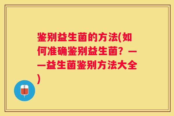 鉴别益生菌的方法(如何准确鉴别益生菌？——益生菌鉴别方法大全)