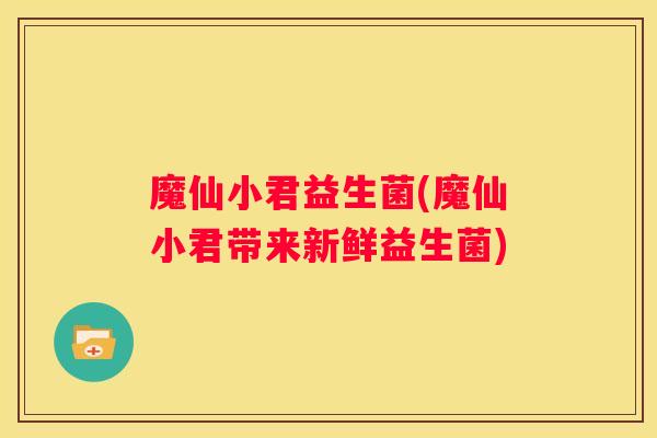 魔仙小君益生菌(魔仙小君带来新鲜益生菌)