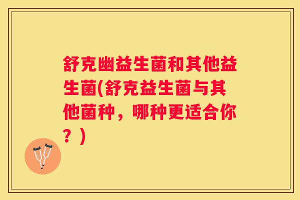 舒克幽益生菌和其他益生菌(舒克益生菌与其他菌种，哪种更适合你？)
