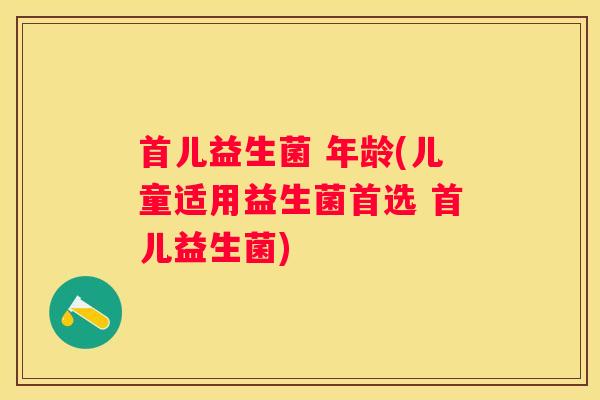 首儿益生菌 年龄(儿童适用益生菌首选 首儿益生菌)