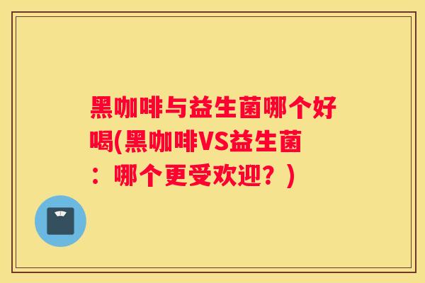 黑咖啡与益生菌哪个好喝(黑咖啡VS益生菌：哪个更受欢迎？)