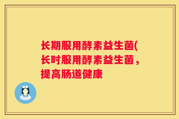 长期服用酵素益生菌(长时服用酵素益生菌，提高肠道健康