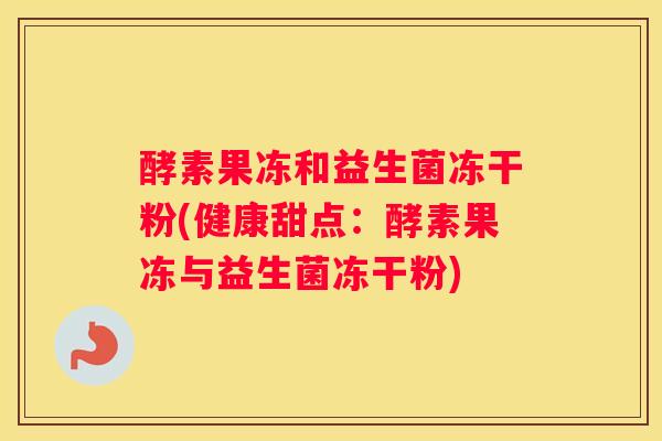 酵素果冻和益生菌冻干粉(健康甜点：酵素果冻与益生菌冻干粉)