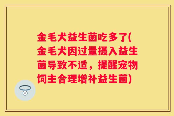 金毛犬益生菌吃多了(金毛犬因过量摄入益生菌导致不适，提醒宠物饲主合理增补益生菌)