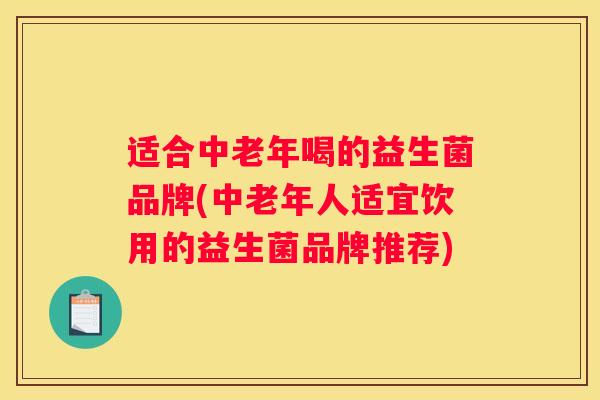 适合中老年喝的益生菌品牌(中老年人适宜饮用的益生菌品牌推荐)
