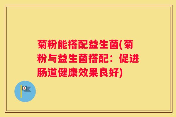 菊粉能搭配益生菌(菊粉与益生菌搭配：促进肠道健康效果良好)