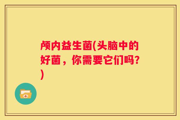 颅内益生菌(头脑中的好菌，你需要它们吗？)