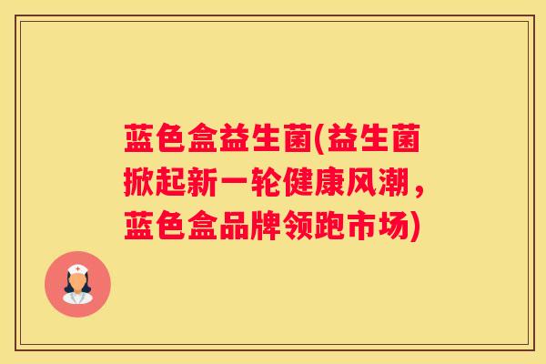 蓝色盒益生菌(益生菌掀起新一轮健康风潮，蓝色盒品牌领跑市场)