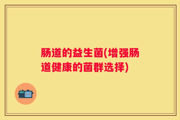 肠道的益生菌(增强肠道健康的菌群选择)