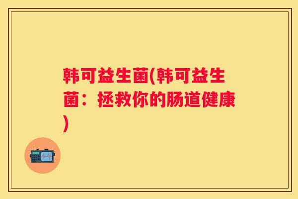 韩可益生菌(韩可益生菌：拯救你的肠道健康)