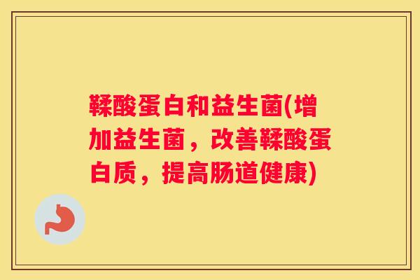 鞣酸蛋白和益生菌(增加益生菌，改善鞣酸蛋白质，提高肠道健康)