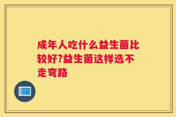 成年人吃什么益生菌比较好?益生菌这样选不走弯路