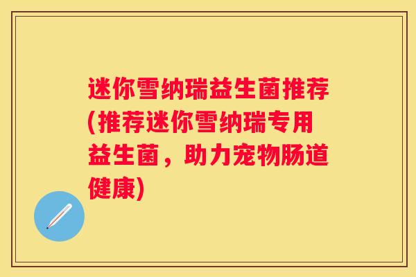 迷你雪纳瑞益生菌推荐(推荐迷你雪纳瑞专用益生菌，助力宠物肠道健康)
