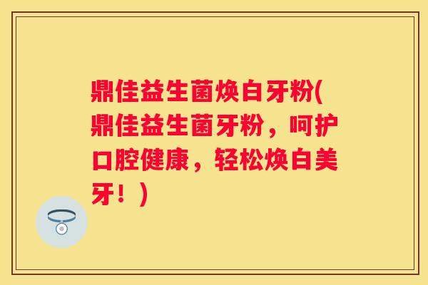 鼎佳益生菌焕白牙粉(鼎佳益生菌牙粉，呵护口腔健康，轻松焕白美牙！)