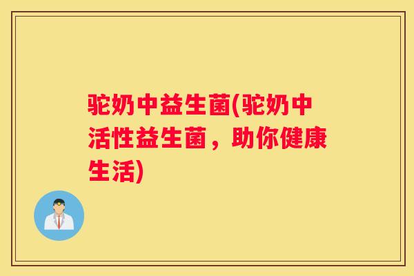 驼奶中益生菌(驼奶中活性益生菌，助你健康生活)