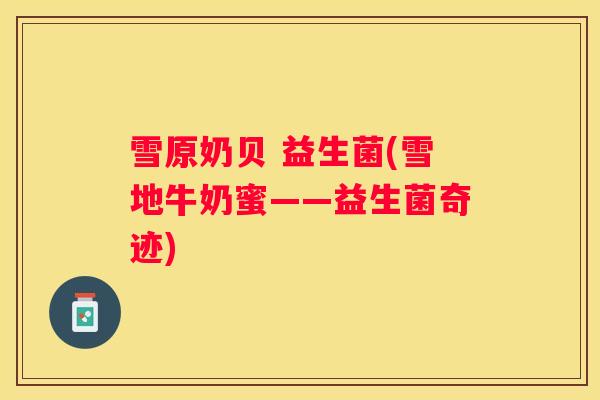 雪原奶贝 益生菌(雪地牛奶蜜——益生菌奇迹)