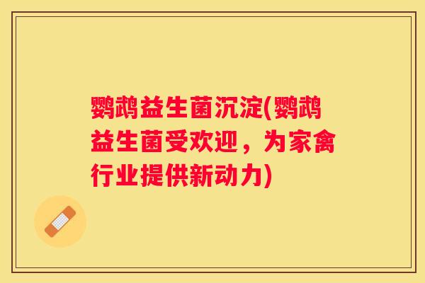 鹦鹉益生菌沉淀(鹦鹉益生菌受欢迎，为家禽行业提供新动力)