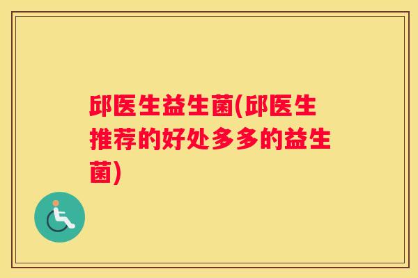 邱医生益生菌(邱医生推荐的好处多多的益生菌)