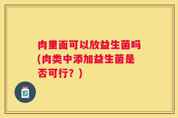 肉里面可以放益生菌吗(肉类中添加益生菌是否可行？)