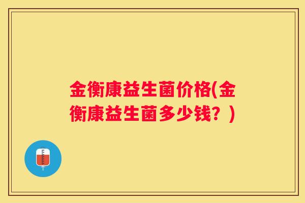 金衡康益生菌价格(金衡康益生菌多少钱？)