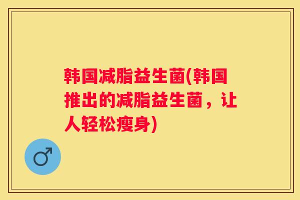 韩国减脂益生菌(韩国推出的减脂益生菌，让人轻松瘦身)