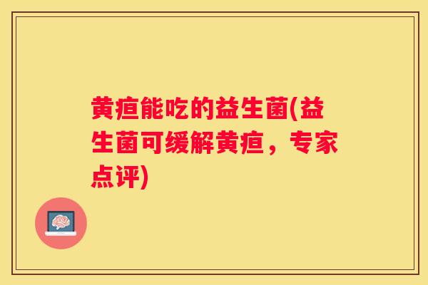 黄疸能吃的益生菌(益生菌可缓解黄疸，专家点评)