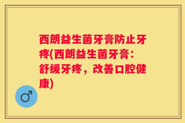 西朗益生菌牙膏防止牙疼(西朗益生菌牙膏：舒缓牙疼，改善口腔健康)