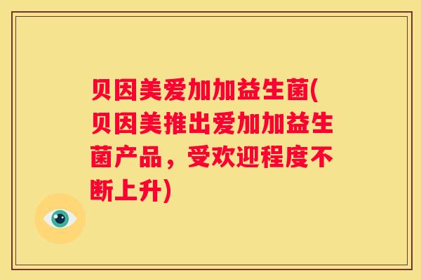 贝因美爱加加益生菌(贝因美推出爱加加益生菌产品，受欢迎程度不断上升)
