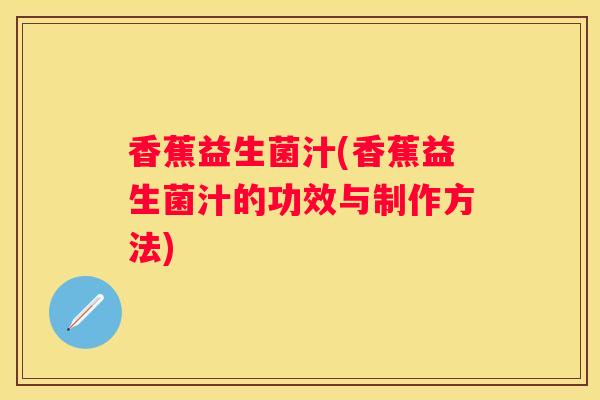 香蕉益生菌汁(香蕉益生菌汁的功效与制作方法)