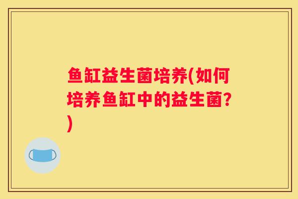 鱼缸益生菌培养(如何培养鱼缸中的益生菌？)