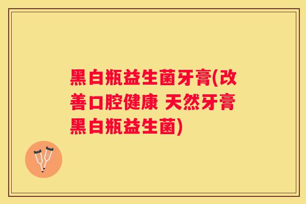 黑白瓶益生菌牙膏(改善口腔健康 天然牙膏黑白瓶益生菌)