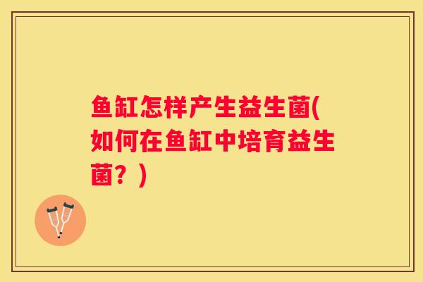 鱼缸怎样产生益生菌(如何在鱼缸中培育益生菌？)