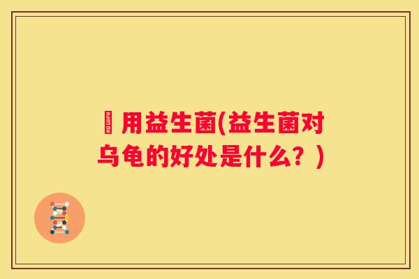龜用益生菌(益生菌对乌龟的好处是什么？)