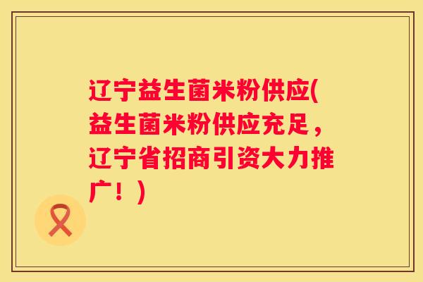 辽宁益生菌米粉供应(益生菌米粉供应充足，辽宁省招商引资大力推广！)