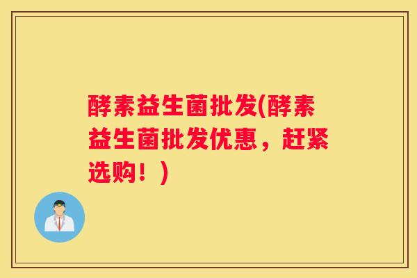 酵素益生菌批发(酵素益生菌批发优惠，赶紧选购！)