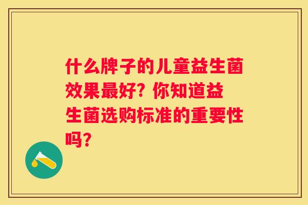 什么牌子的儿童益生菌效果最好? 你知道益生菌选购标准的重要性吗？