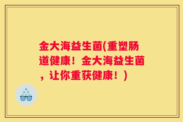 金大海益生菌(重塑肠道健康！金大海益生菌，让你重获健康！)