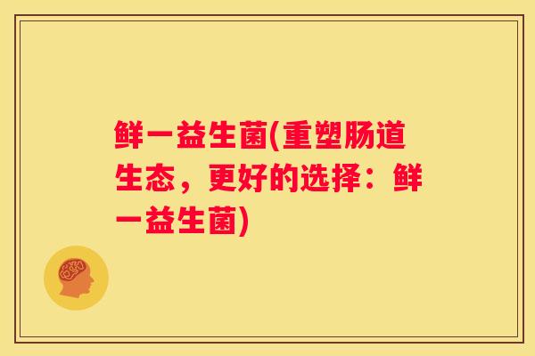 鲜一益生菌(重塑肠道生态，更好的选择：鲜一益生菌)