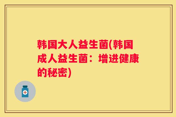 韩国大人益生菌(韩国成人益生菌：增进健康的秘密)