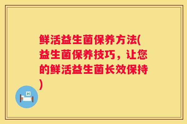 鲜活益生菌保养方法(益生菌保养技巧，让您的鲜活益生菌长效保持)