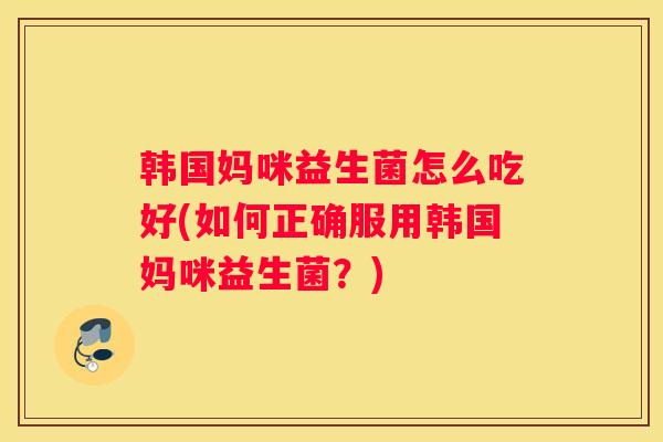 韩国妈咪益生菌怎么吃好(如何正确服用韩国妈咪益生菌？)