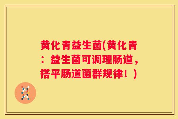 黄化青益生菌(黄化青：益生菌可调理肠道，搭平肠道菌群规律！)